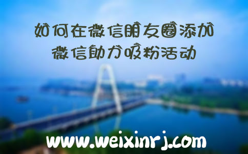 如何在微信朋友圈添加微信助力吸粉活动(教程)