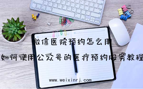 微信医院预约怎么用_如何使用公众号的医疗预约服务教