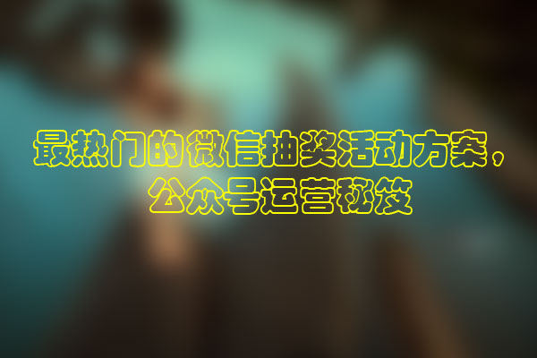 热门的微信抽奖活动方案，公众号运营秘笈