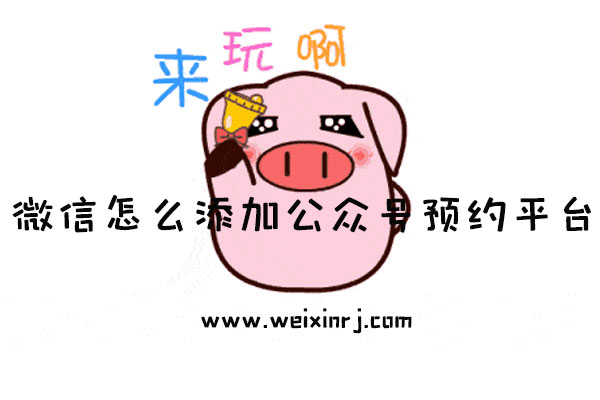 公众号预约平台怎么做_微信怎么添加公众号预约平台