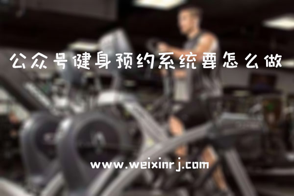 公众号健身预约系统要怎么做_制作微信健身预约的注意