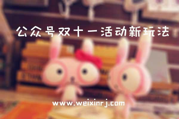 公众号双十一活动新玩法_怎么玩公众号双十一活动