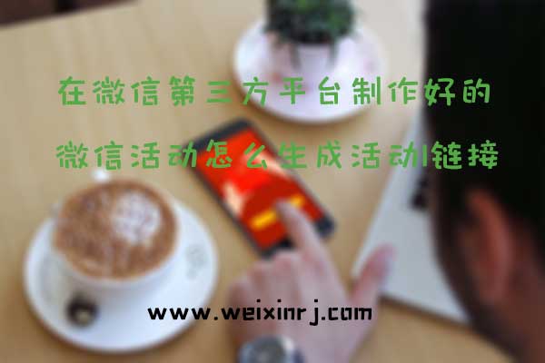 在微信第三方平台制作好的微信活动怎么生成活动链接