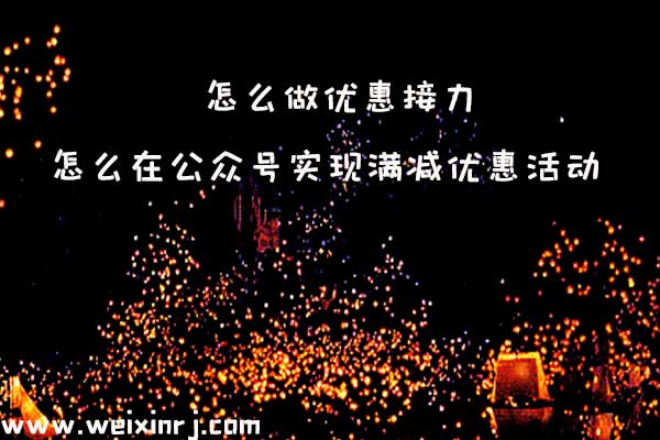 怎么做优惠接力_怎么在公众号实现满减优惠活动