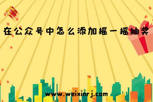 在公众号中怎么添加摇一摇抽奖_怎么做简单的抽奖活动