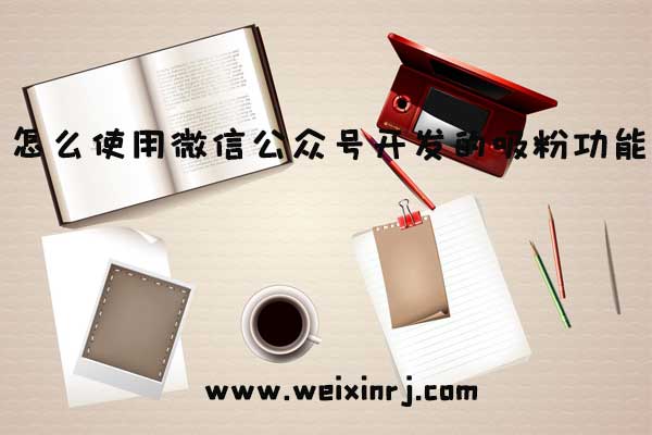 怎么使用微信公众号开发的吸粉功能