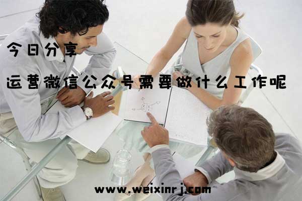 今日分享运营微信公众号需要做什么工作呢