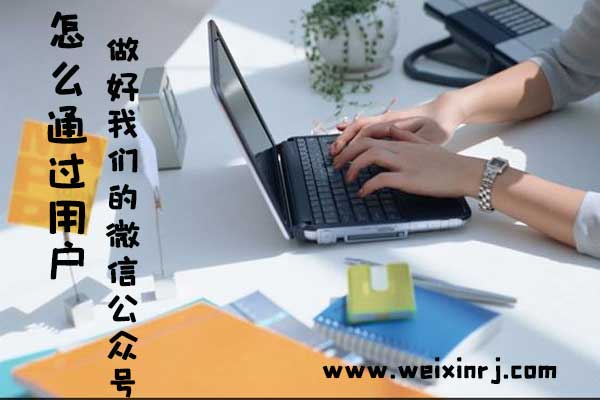 怎么通过用户做好我们的微信公众号活动