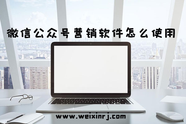 微信公众号营销软件怎么使用_微信营销活动有哪些